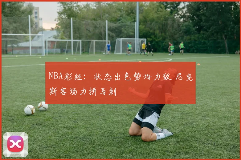 NBA彩经：状态出色势均力敌 尼克斯客场力拼马刺