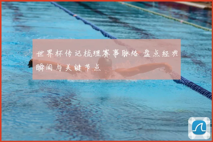世界杯传记梳理赛事脉络 盘点经典瞬间与关键节点