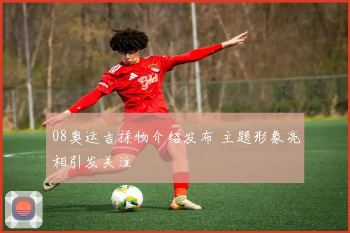 08奥运吉祥物介绍发布 主题形象亮相引发关注