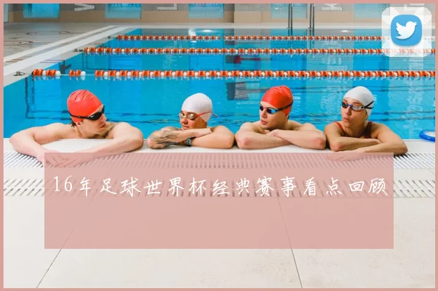 16年足球世界杯经典赛事看点回顾