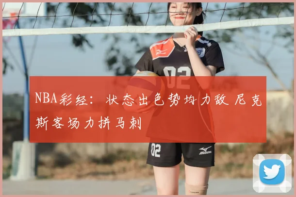 NBA彩经：状态出色势均力敌 尼克斯客场力拼马刺