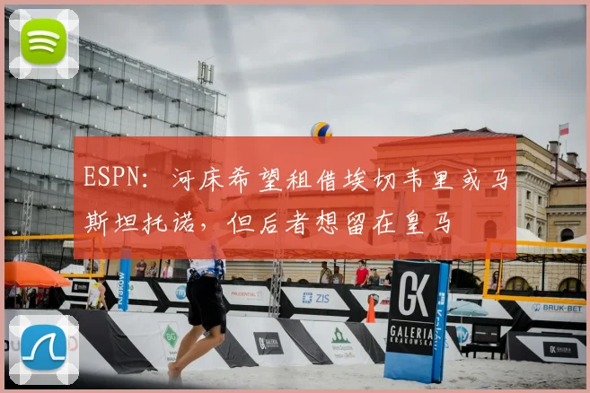 ESPN：河床希望租借埃切韦里或马斯坦托诺，但后者想留在皇马