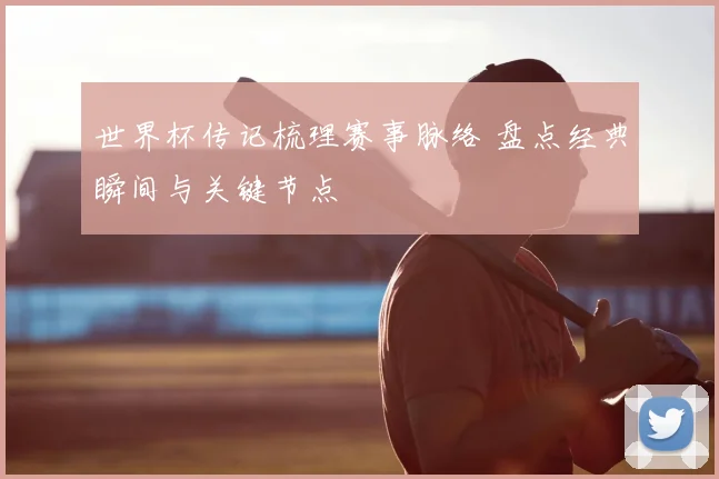世界杯传记梳理赛事脉络 盘点经典瞬间与关键节点