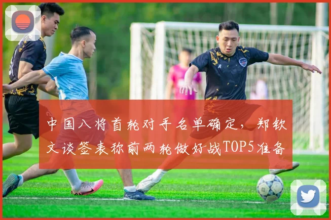 中国八将首轮对手名单确定，郑钦文谈签表称前两轮做好战TOP5准备
