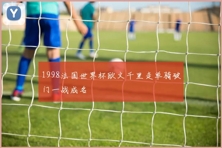 1998法国世界杯欧文千里走单骑破门一战成名