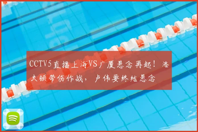 CCTV5直播上海VS广厦悬念再起！洛夫顿带伤作战，卢伟要终结悬念
