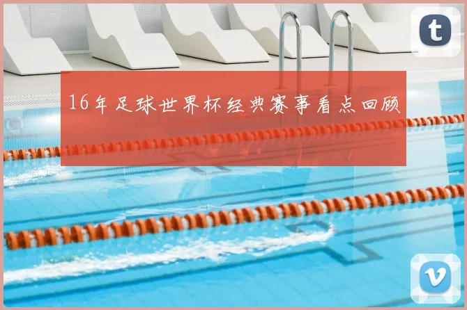 16年足球世界杯经典赛事看点回顾