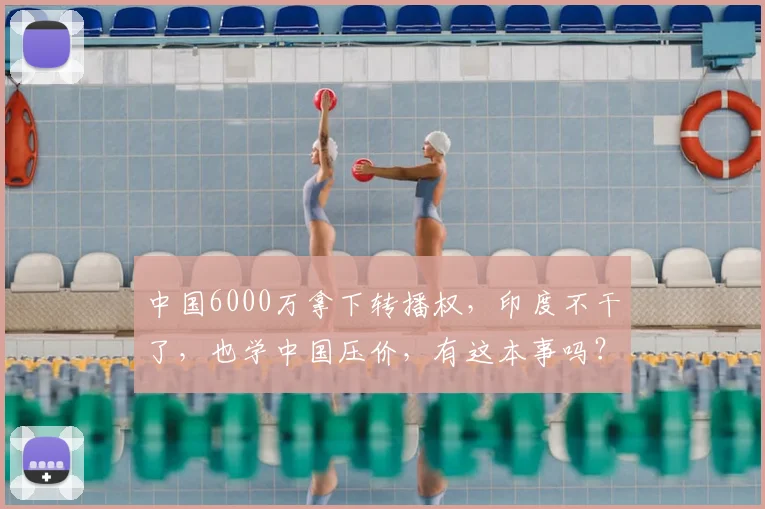 中国6000万拿下转播权，印度不干了，也学中国压价，有这本事吗？