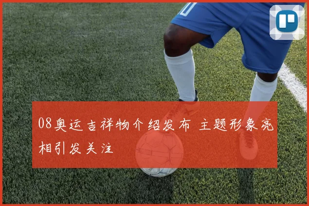 08奥运吉祥物介绍发布 主题形象亮相引发关注