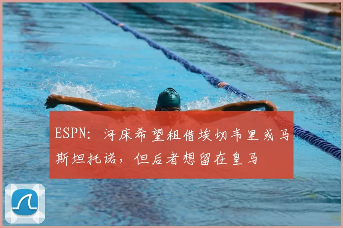 ESPN：河床希望租借埃切韦里或马斯坦托诺，但后者想留在皇马