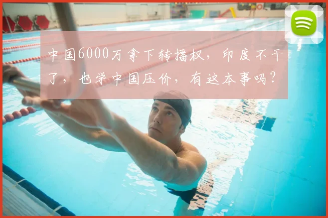中国6000万拿下转播权，印度不干了，也学中国压价，有这本事吗？