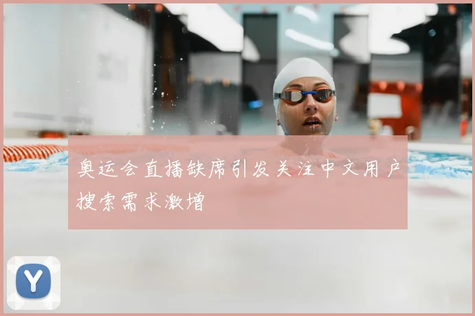 奥运会直播缺席引发关注中文用户搜索需求激增