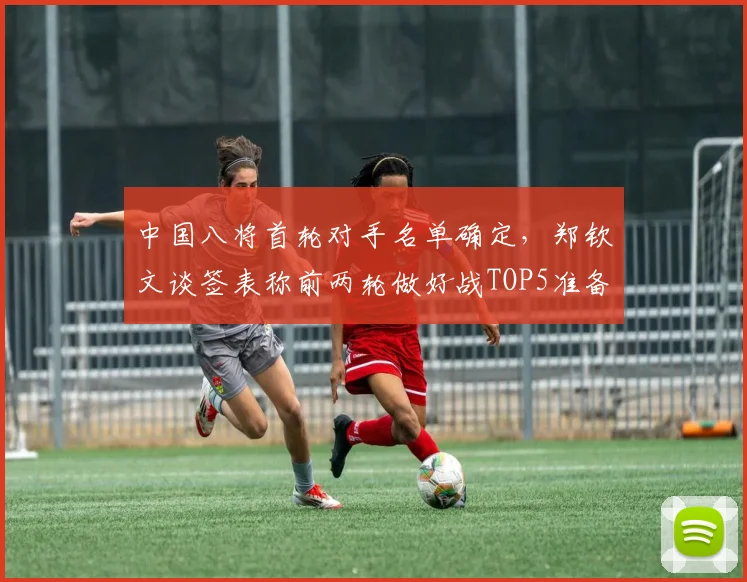 中国八将首轮对手名单确定，郑钦文谈签表称前两轮做好战TOP5准备