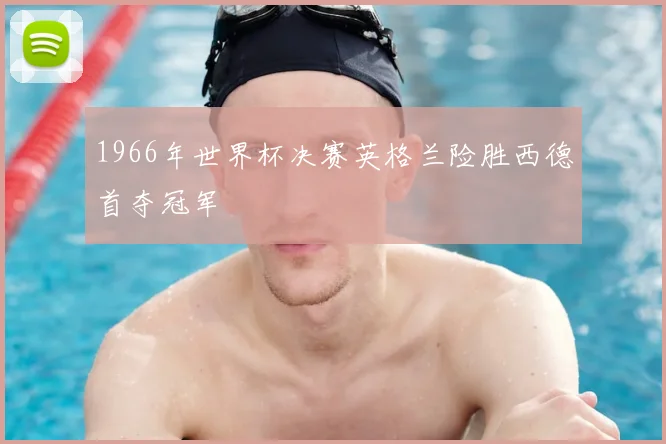 1966年世界杯决赛英格兰险胜西德首夺冠军