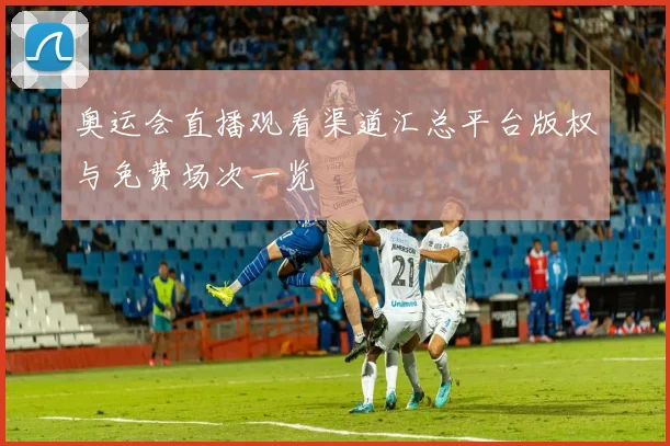 奥运会直播观看渠道汇总平台版权与免费场次一览