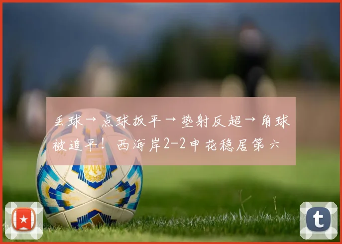 丢球→点球扳平→垫射反超→角球被追平！西海岸2-2申花稳居第六