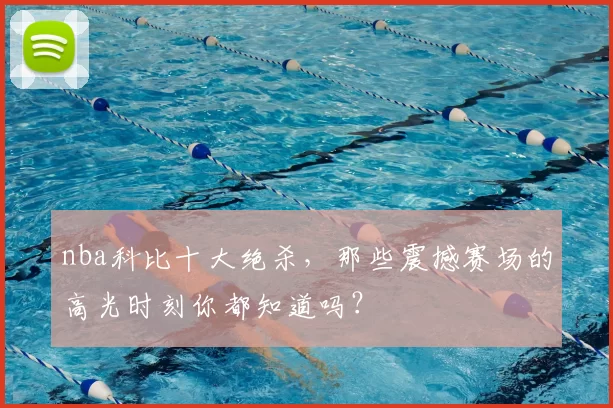 nba科比十大绝杀,那些震撼赛场的高光时刻你都知道吗?