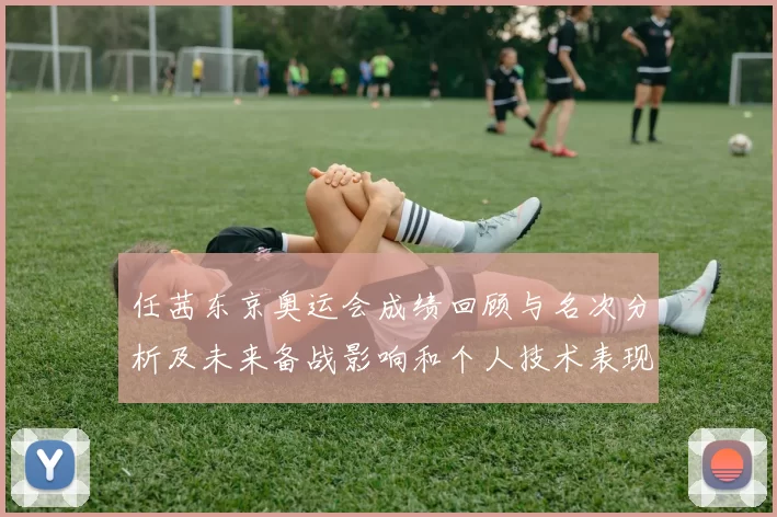 任茜东京奥运会成绩回顾与名次分析及未来备战影响和个人技术表现