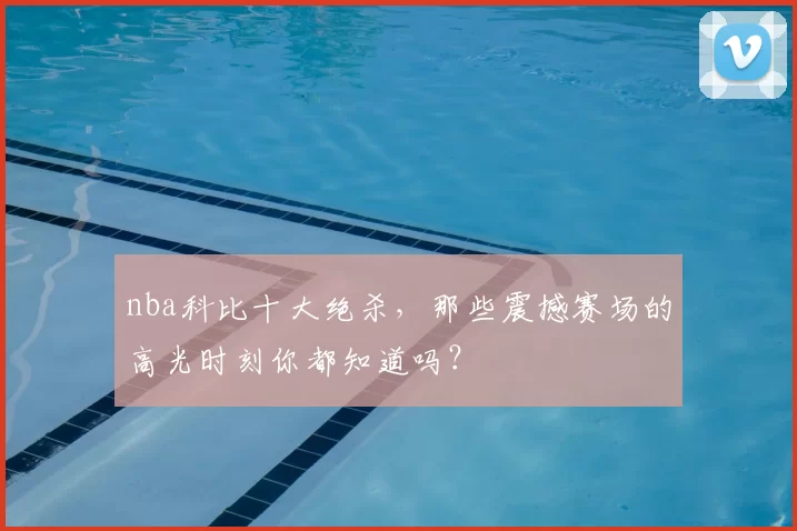 nba科比十大绝杀,那些震撼赛场的高光时刻你都知道吗?