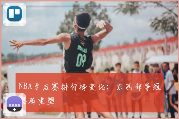 NBA季后赛排行榜变化：东西部争冠格局重塑