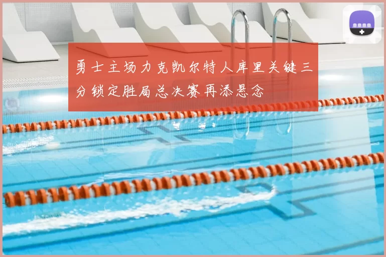 勇士主场力克凯尔特人库里关键三分锁定胜局总决赛再添悬念