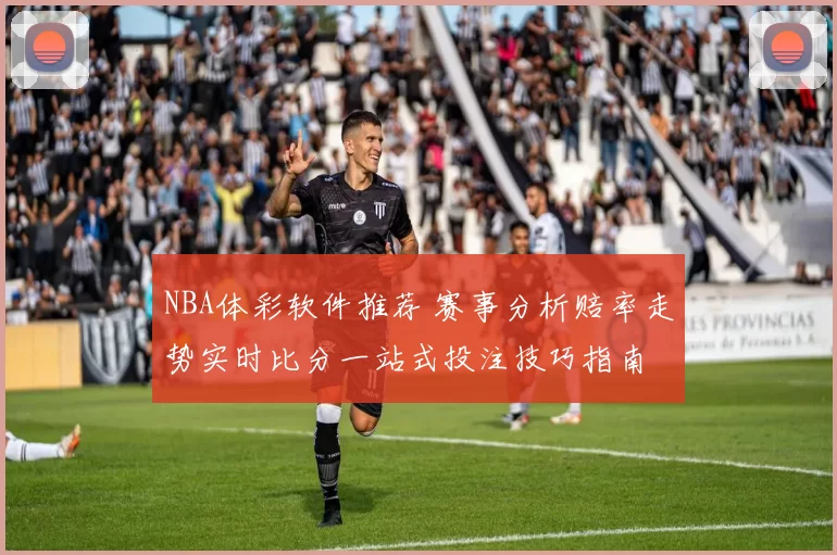 NBA体彩软件推荐 赛事分析赔率走势实时比分一站式投注技巧指南