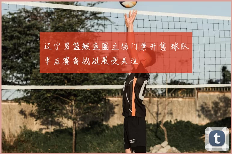 辽宁男篮鲅鱼圈主场门票开售 球队季后赛备战进展受关注