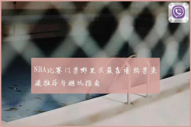 NBA比赛门票哪里买最靠谱 购票渠道推荐与避坑指南