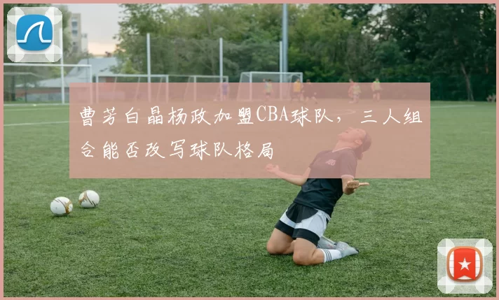 曹芳白晶杨政加盟CBA球队，三人组合能否改写球队格局