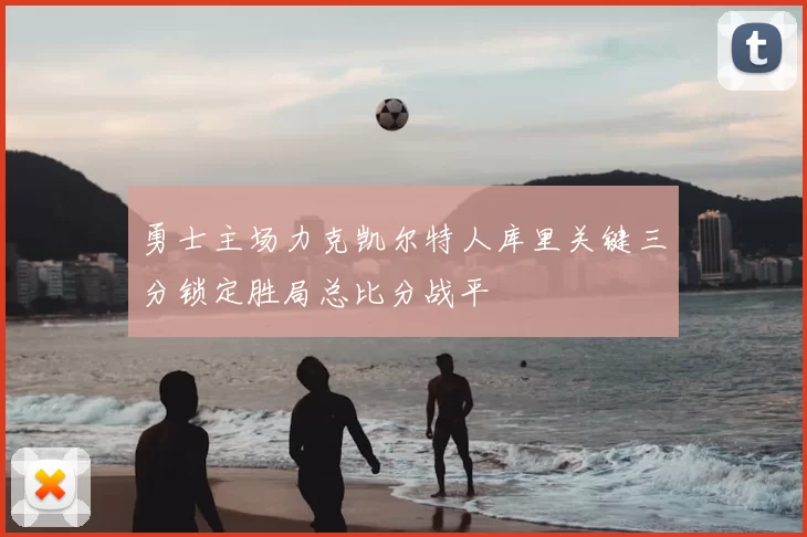 勇士主场力克凯尔特人库里关键三分锁定胜局总比分战平