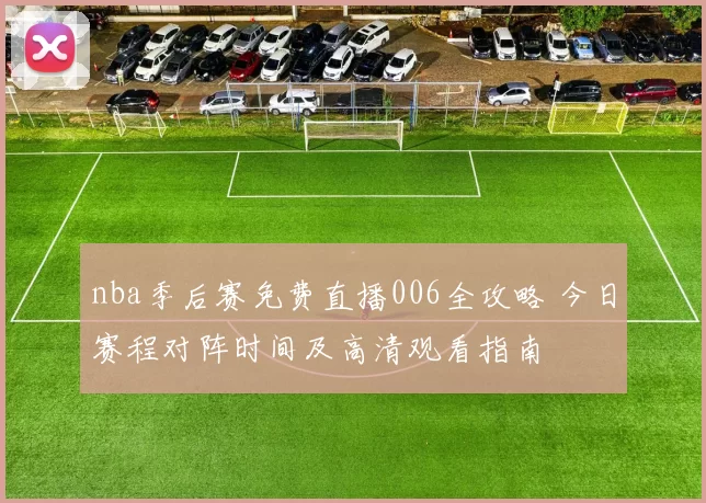 nba季后赛免费直播006全攻略 今日赛程对阵时间及高清观看指南