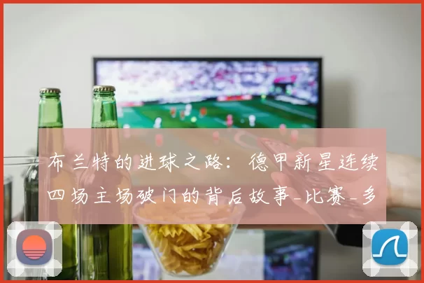布兰特的进球之路：德甲新星连续四场主场破门的背后故事_比赛_多特蒙德_进攻