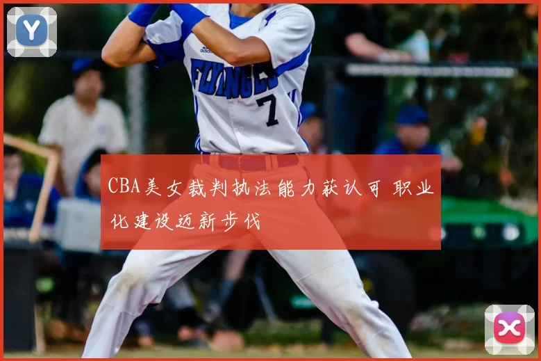 CBA美女裁判执法能力获认可 职业化建设迈新步伐