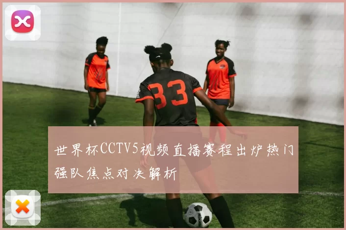 世界杯CCTV5视频直播赛程出炉热门强队焦点对决解析