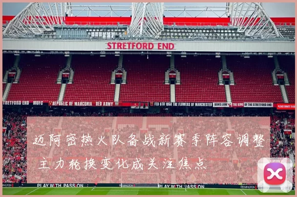 迈阿密热火队备战新赛季阵容调整 主力轮换变化成关注焦点