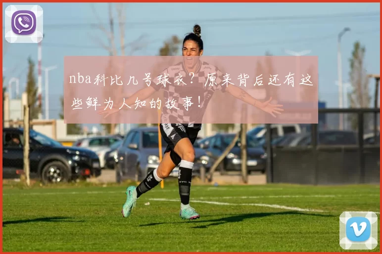 nba科比几号球衣?原来背后还有这些鲜为人知的故事!