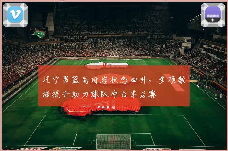 辽宁男篮高诗岩状态回升，多项数据提升助力球队冲击季后赛