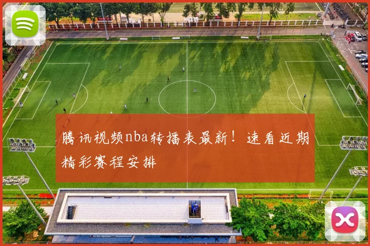 腾讯视频nba转播表最新！速看近期精彩赛程安排
