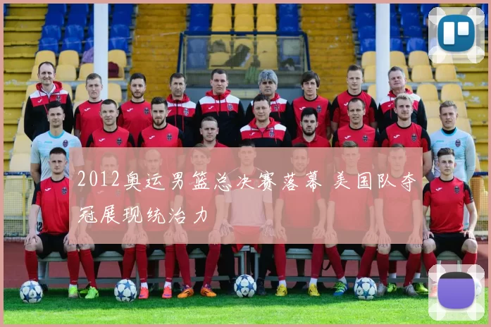 2012奥运男篮总决赛落幕 美国队夺冠展现统治力