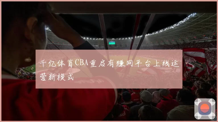千亿体育CBA重启有赚网平台上线运营新模式
