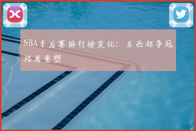 NBA季后赛排行榜变化：东西部争冠格局重塑