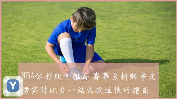 NBA体彩软件推荐 赛事分析赔率走势实时比分一站式投注技巧指南