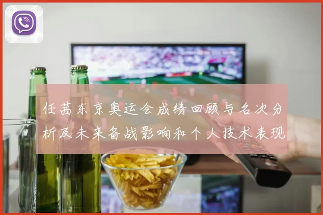 任茜东京奥运会成绩回顾与名次分析及未来备战影响和个人技术表现