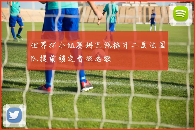 世界杯小组赛姆巴佩梅开二度法国队提前锁定晋级名额