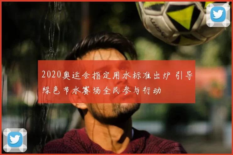 2020奥运会指定用水标准出炉 引导绿色节水赛场全民参与行动