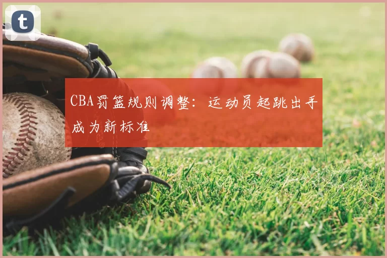 CBA罚篮规则调整：运动员起跳出手成为新标准