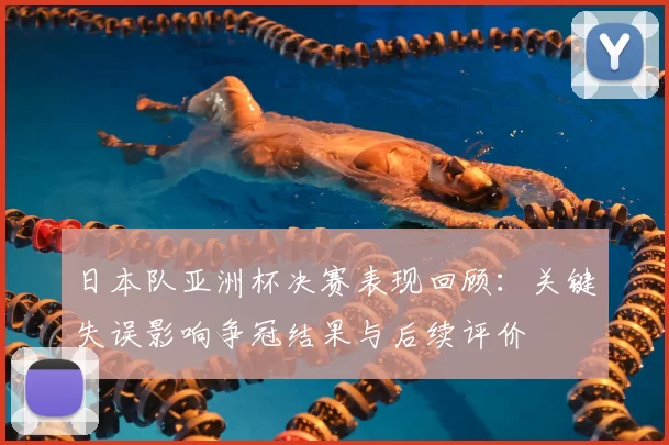 日本队亚洲杯决赛表现回顾：关键失误影响争冠结果与后续评价