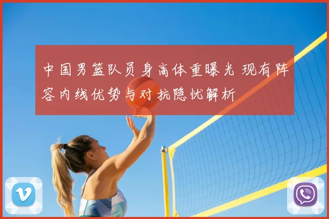 中国男篮队员身高体重曝光 现有阵容内线优势与对抗隐忧解析