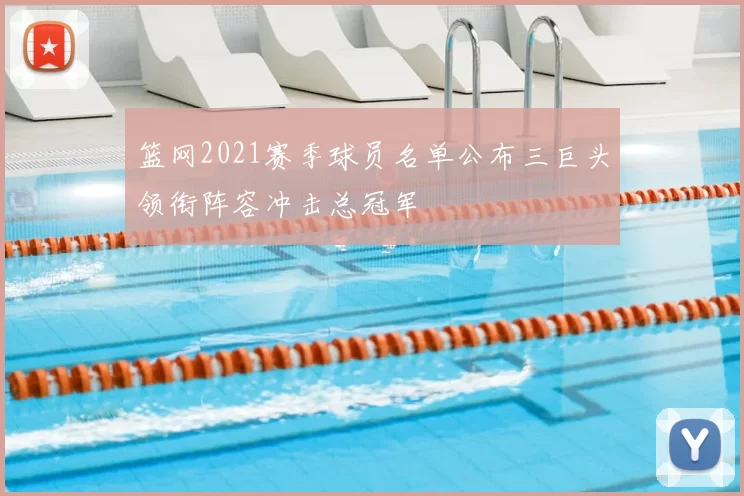 篮网2021赛季球员名单公布三巨头领衔阵容冲击总冠军