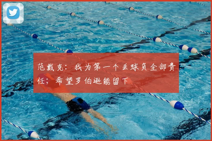 范戴克：我为第一个丢球负全部责任；希望罗伯逊能留下